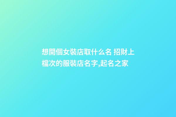 想開個女裝店取什么名 招財上檔次的服裝店名字,起名之家-第1張-店鋪起名-玄機派